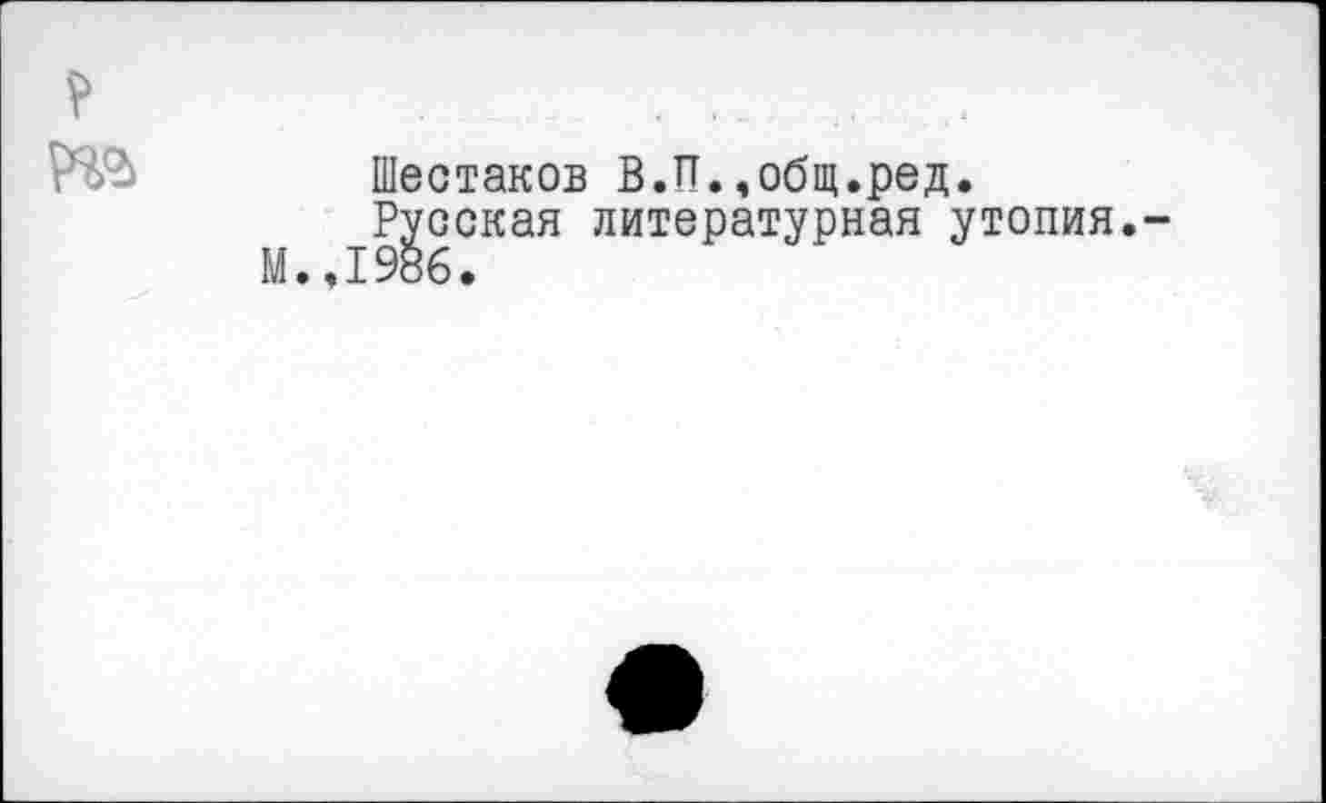 ﻿V
Шестаков В.П.,общ.ред.
Русская литературная утопия.-М.,1986.